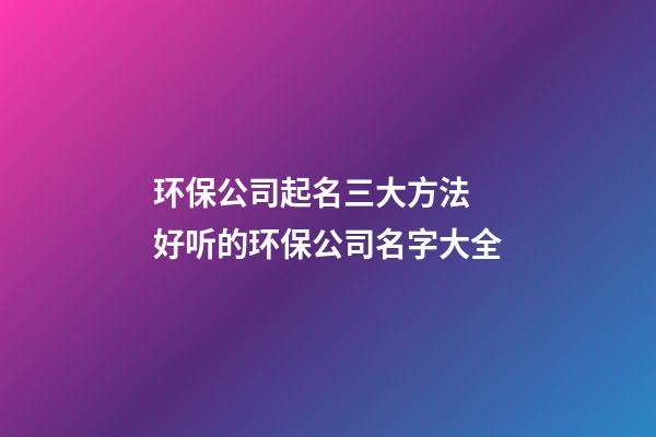 环保公司起名三大方法 好听的环保公司名字大全-第1张-公司起名-玄机派